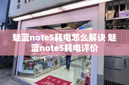 魅蓝note5耗电怎么解诀 魅蓝note5耗电评价