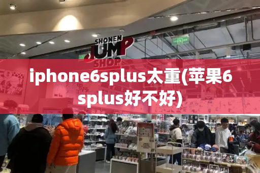 iphone6splus太重(苹果6splus好不好)