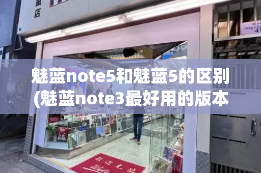 魅蓝note5和魅蓝5的区别(魅蓝note3最好用的版本)