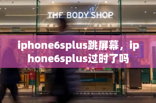 iphone6splus跳屏幕，iphone6splus过时了吗