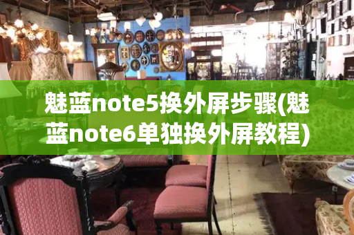 魅蓝note5换外屏步骤(魅蓝note6单独换外屏教程)