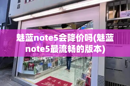 魅蓝note5会降价吗(魅蓝note5最流畅的版本)-第1张图片-星选测评