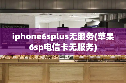 iphone6splus无服务(苹果6sp电信卡无服务)