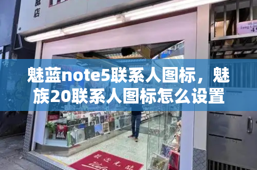 魅蓝note5联系人图标，魅族20联系人图标怎么设置