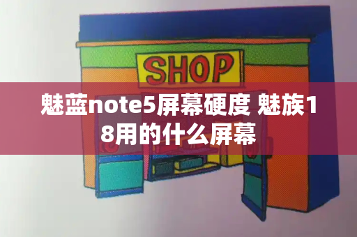 魅蓝note5屏幕硬度 魅族18用的什么屏幕-第1张图片-星选测评