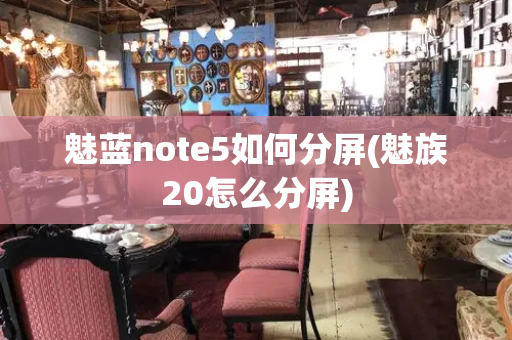 魅蓝note5如何分屏(魅族20怎么分屏)