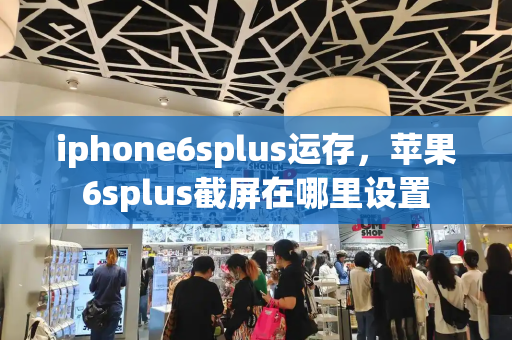 iphone6splus运存，苹果6splus截屏在哪里设置