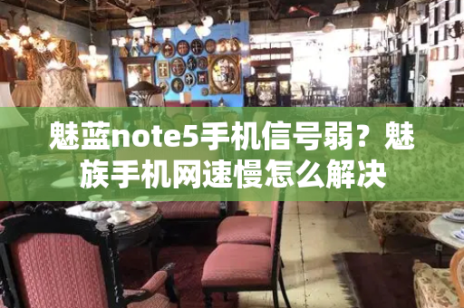 魅蓝note5手机信号弱？魅族手机网速慢怎么解决