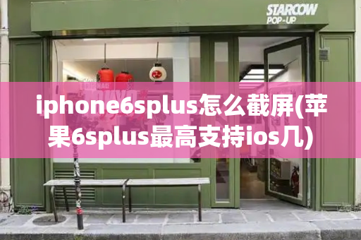 iphone6splus怎么截屏(苹果6splus最高支持ios几)