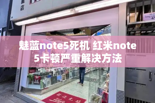 魅蓝note5死机 红米note5卡顿严重解决方法