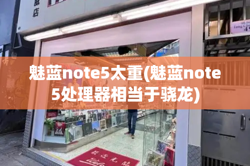 魅蓝note5太重(魅蓝note5处理器相当于骁龙)