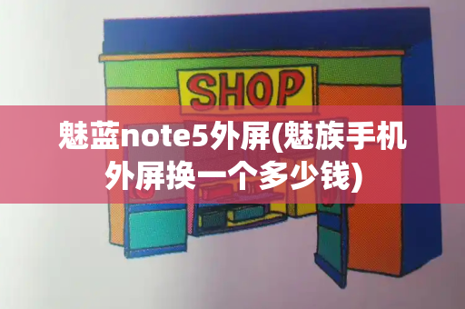 魅蓝note5外屏(魅族手机外屏换一个多少钱)-第1张图片-星选测评