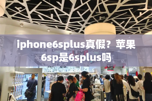 iphone6splus真假？苹果6sp是6splus吗-第1张图片-星选测评