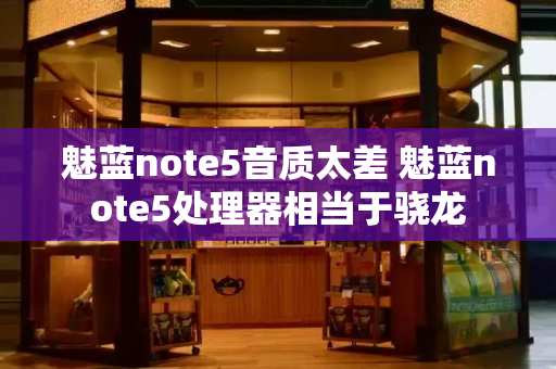 魅蓝note5音质太差 魅蓝note5处理器相当于骁龙-第1张图片-星选测评