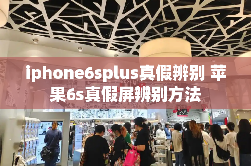 iphone6splus真假辨别 苹果6s真假屏辨别方法