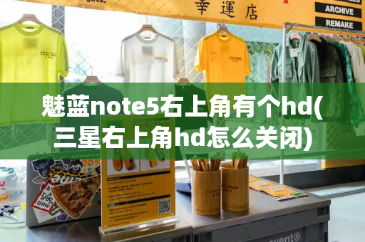 魅蓝note5右上角有个hd(三星右上角hd怎么关闭)