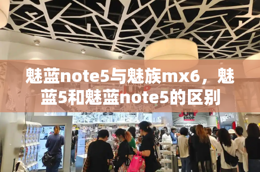 魅蓝note5与魅族mx6，魅蓝5和魅蓝note5的区别