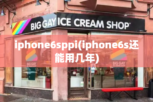iphone6sppi(iphone6s还能用几年)-第1张图片-星选测评