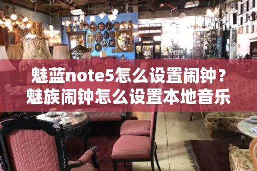 魅蓝note5怎么设置闹钟？魅族闹钟怎么设置本地音乐