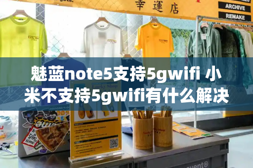 魅蓝note5支持5gwifi 小米不支持5gwifi有什么解决方法-第1张图片-星选测评