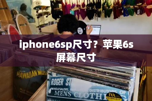 iphone6sp尺寸？苹果6s屏幕尺寸-第1张图片-星选测评