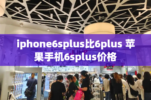iphone6splus比6plus 苹果手机6splus价格