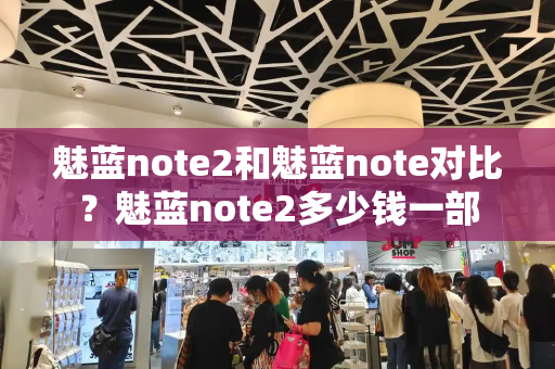 魅蓝note2和魅蓝note对比？魅蓝note2多少钱一部
