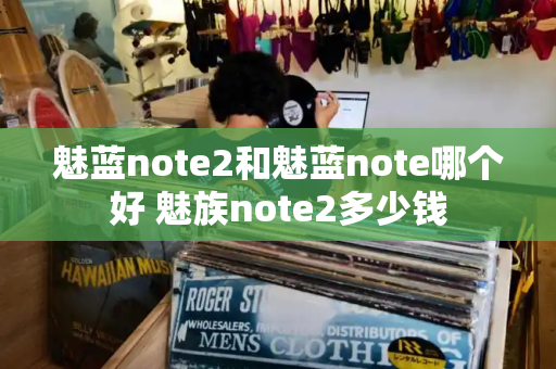 魅蓝note2和魅蓝note哪个好 魅族note2多少钱