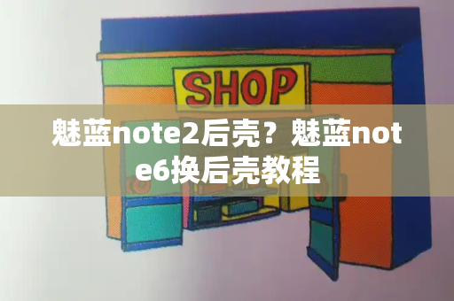 魅蓝note2后壳？魅蓝note6换后壳教程