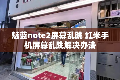 魅蓝note2屏幕乱跳 红米手机屏幕乱跳解决办法-第1张图片-星选测评