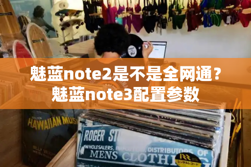 魅蓝note2是不是全网通？魅蓝note3配置参数
