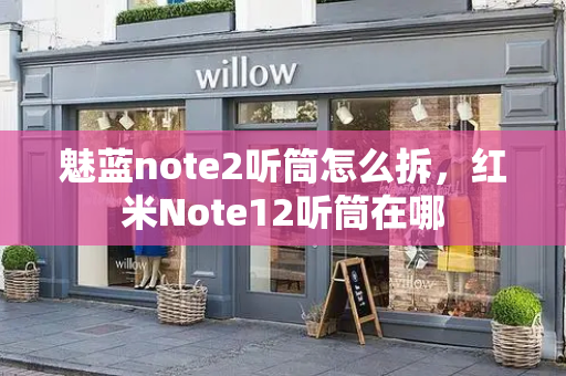 魅蓝note2听筒怎么拆，红米Note12听筒在哪