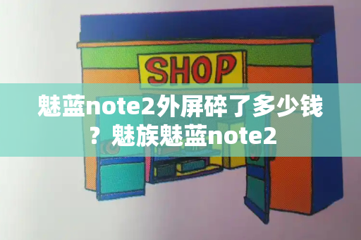 魅蓝note2外屏碎了多少钱？魅族魅蓝note2
