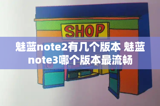 魅蓝note2有几个版本 魅蓝note3哪个版本最流畅-第1张图片-星选测评