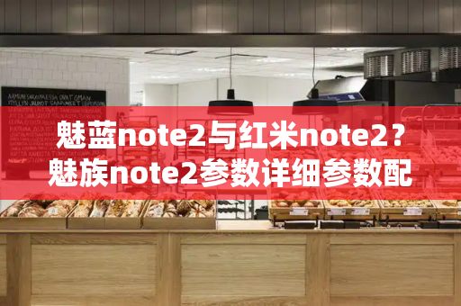 魅蓝note2与红米note2？魅族note2参数详细参数配置
