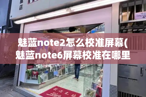 魅蓝note2怎么校准屏幕(魅蓝note6屏幕校准在哪里)-第1张图片-星选测评