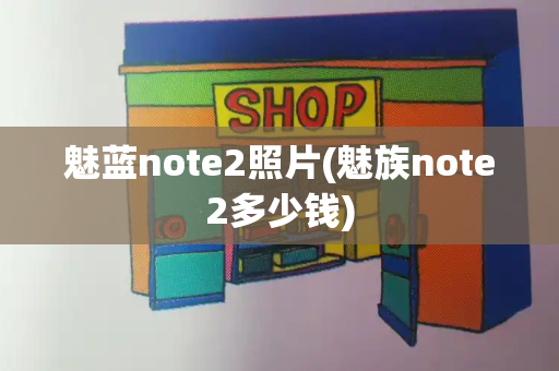 魅蓝note2照片(魅族note2多少钱)-第1张图片-星选测评