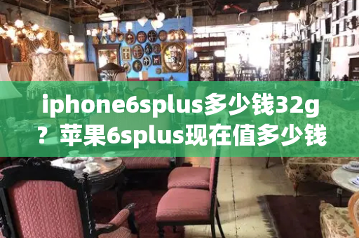 iphone6splus多少钱32g？苹果6splus现在值多少钱