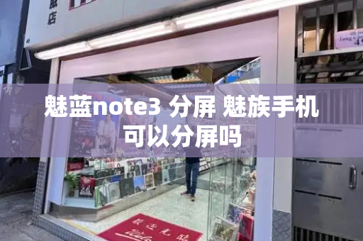 魅蓝note3 分屏 魅族手机可以分屏吗-第1张图片-星选测评