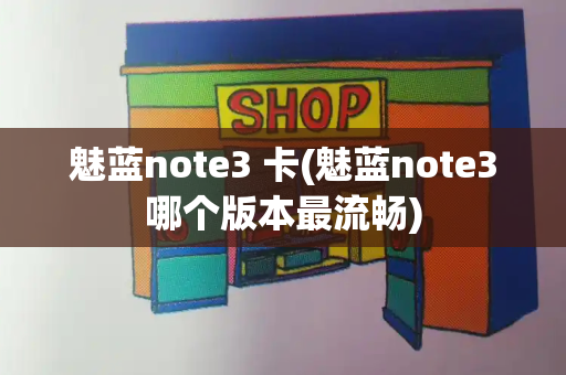 魅蓝note3 卡(魅蓝note3哪个版本最流畅)