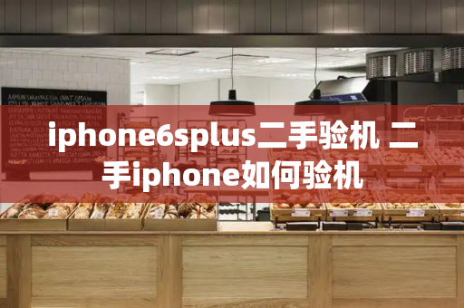 iphone6splus二手验机 二手iphone如何验机-第1张图片-星选测评