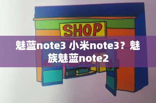 魅蓝note3 小米note3？魅族魅蓝note2