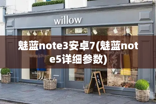 魅蓝note3安卓7(魅蓝note5详细参数)