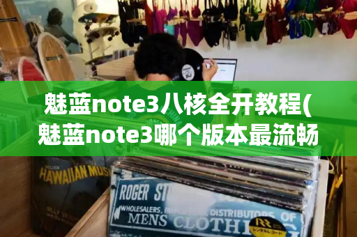 魅蓝note3八核全开教程(魅蓝note3哪个版本最流畅)