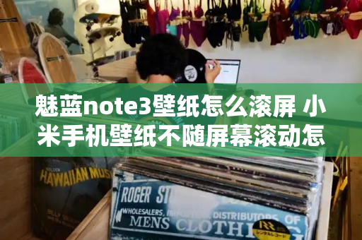 魅蓝note3壁纸怎么滚屏 小米手机壁纸不随屏幕滚动怎么设置
