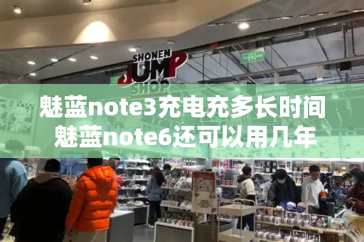 魅蓝note3充电充多长时间 魅蓝note6还可以用几年