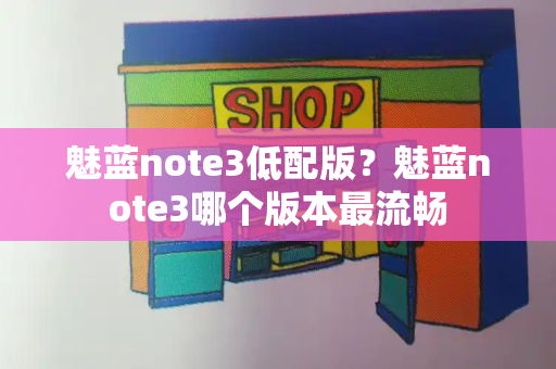 魅蓝note3低配版？魅蓝note3哪个版本最流畅-第1张图片-星选测评