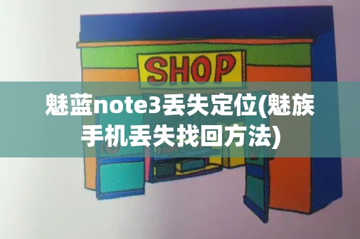魅蓝note3丢失定位(魅族手机丢失找回方法)