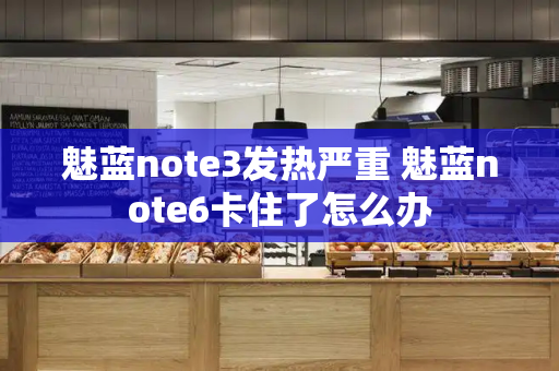 魅蓝note3发热严重 魅蓝note6卡住了怎么办