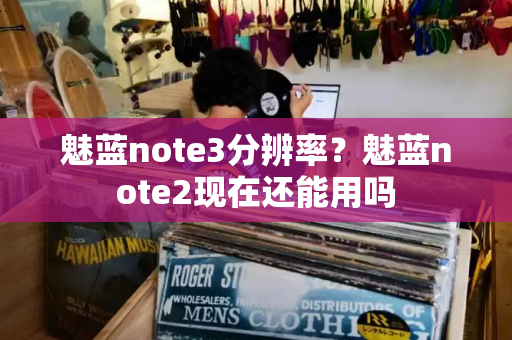 魅蓝note3分辨率？魅蓝note2现在还能用吗